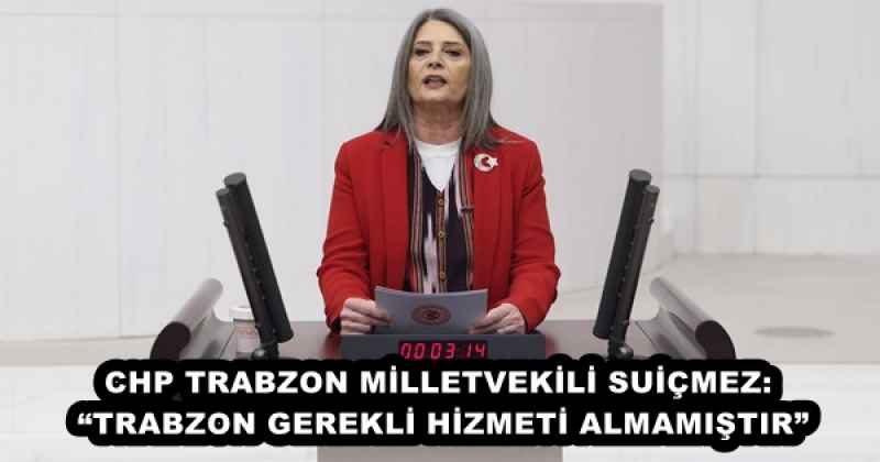 CHP TRABZON MİLLETVEKİLİ SUİÇMEZ: “TRABZON GEREKLİ HİZMETİ ALMAMIŞTIR”