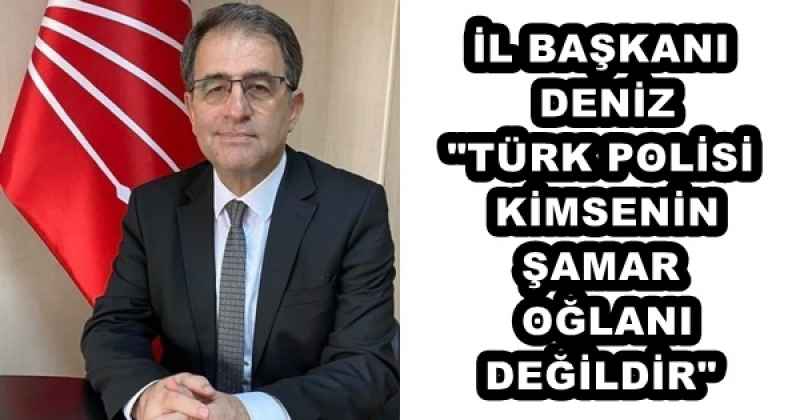 İL BAŞKANI DENİZ"TÜRK POLİSİ KİMSENİN ŞAMAR OĞLANI DEĞİLDİR"