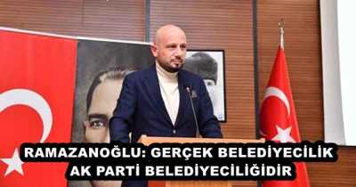 RAMAZANOĞLU: GERÇEK BELEDİYECİLİK AK PARTİ BELEDİYECİLİĞİDİR