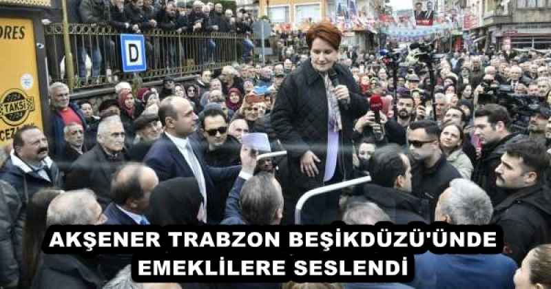 AKŞENER TRABZON BEŞİKDÜZÜ'ÜNDE EMEKLİLERE SESLENDİ