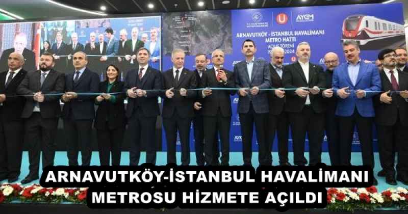 ARNAVUTKÖY-İSTANBUL HAVALİMANI METROSU HİZMETE AÇILDI