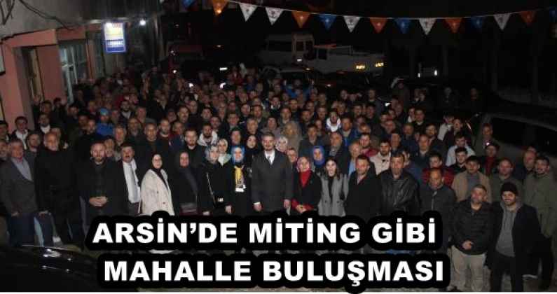 ARSİN’DE MİTİNG GİBİ MAHALLE BULUŞMASI