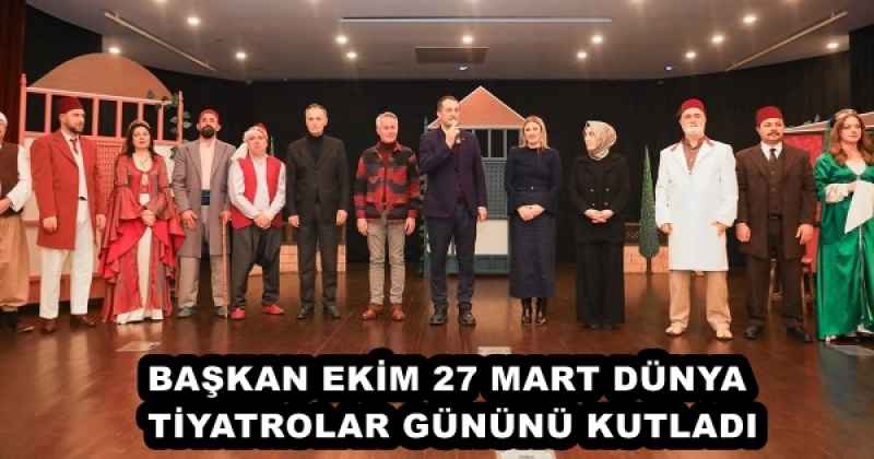 BAŞKAN EKİM 27 MART DÜNYA TİYATROLAR GÜNÜNÜ KUTLADI