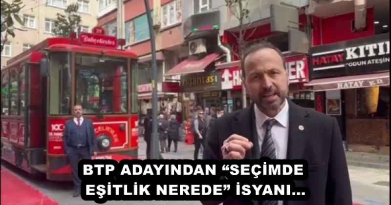 BTP ADAYINDAN “SEÇİMDE EŞİTLİK NEREDE” İSYANI…