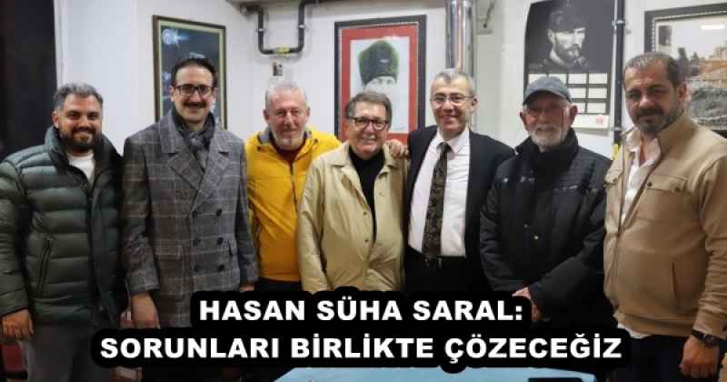 HASAN SÜHA SARAL: SORUNLARI BİRLİKTE ÇÖZECEĞİZ