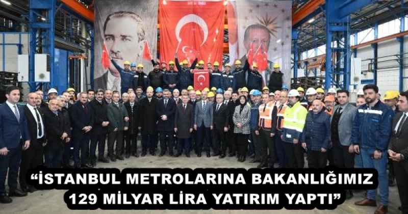 “İSTANBUL METROLARINA BAKANLIĞIMIZ 129 MİLYAR LİRA YATIRIM YAPTI”