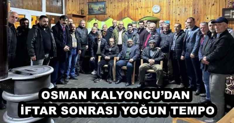 OSMAN KALYONCU’DAN İFTAR SONRASI YOĞUN TEMPO