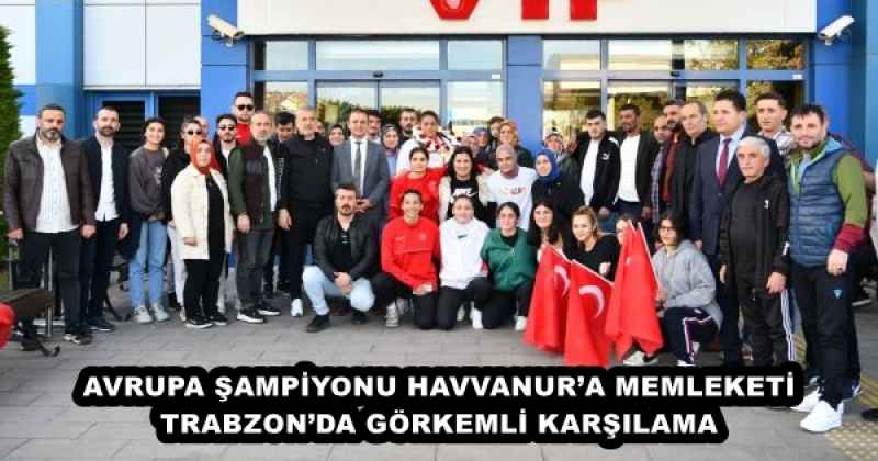 AVRUPA ŞAMPİYONU HAVVANUR’A MEMLEKETİ TRABZON’DA GÖRKEMLİ KARŞILAMA