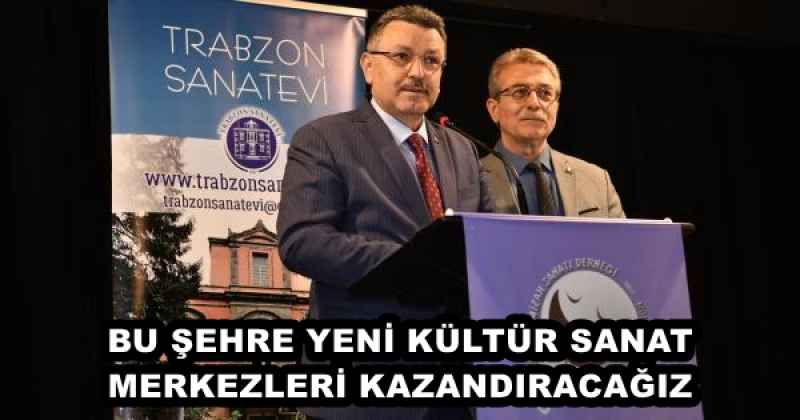 BU ŞEHRE YENİ KÜLTÜR SANAT MERKEZLERİ KAZANDIRACAĞIZ 