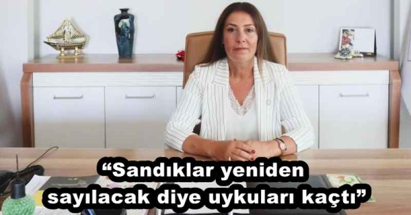 “Sandıklar yeniden sayılacak diye uykuları kaçtı”