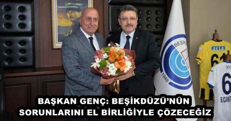 BAŞKAN GENÇ: BEŞİKDÜZÜ’NÜN SORUNLARINI EL BİRLİĞİYLE ÇÖZECEĞİZ