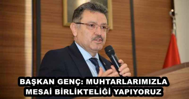 BAŞKAN GENÇ: MUHTARLARIMIZLA MESAİ BİRLİKTELİĞİ YAPIYORUZ