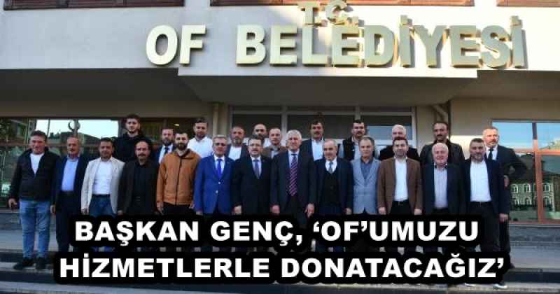 BAŞKAN GENÇ, ‘OF’UMUZU HİZMETLERLE DONATACAĞIZ’