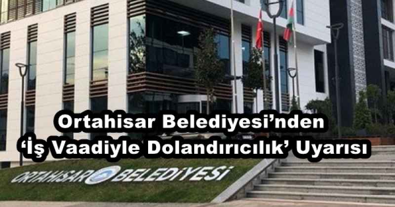 Ortahisar Belediyesi’nden ‘İş Vaadiyle Dolandırıcılık’ Uyarısı