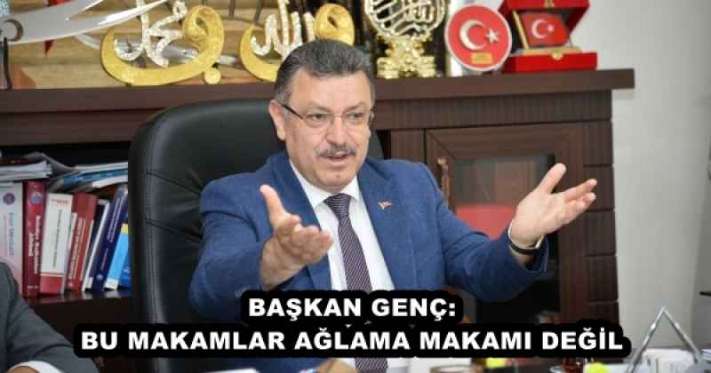 BAŞKAN GENÇ: BU MAKAMLAR AĞLAMA MAKAMI DEĞİL