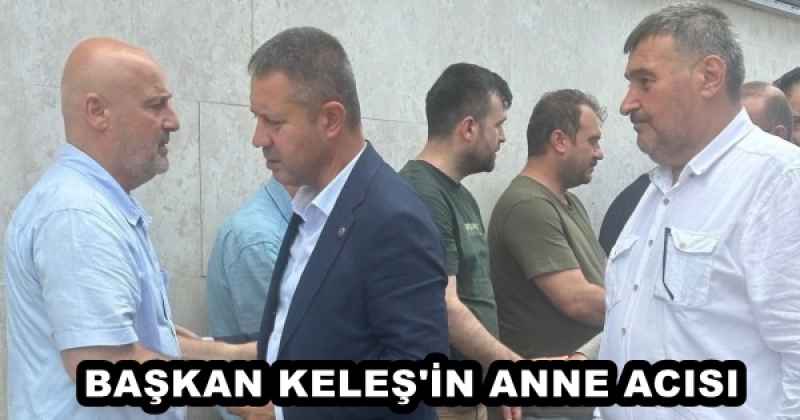 BAŞKAN KELEŞ'İN ANNE ACISI 