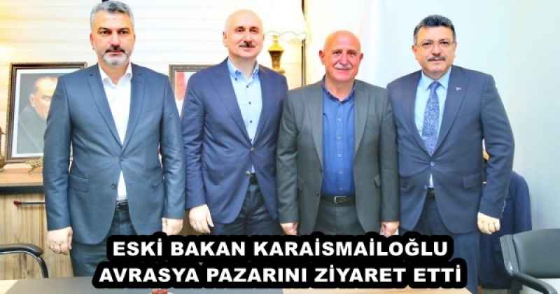 ESKİ BAKAN KARAİSMAİLOĞLU AVRASYA PAZARINI ZİYARET ETTİ