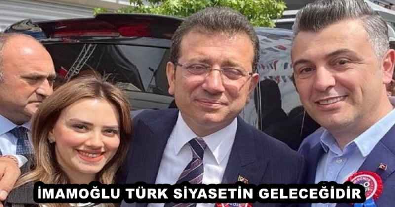 İMAMOĞLU TÜRK SİYASETİN GELECEĞİDİR