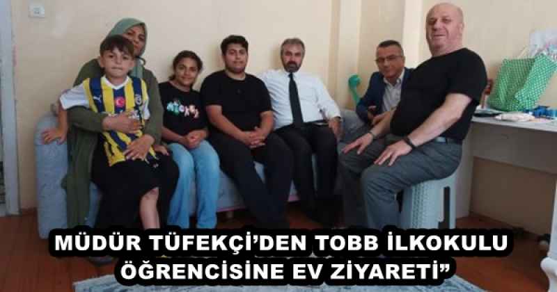 MÜDÜR TÜFEKÇİ’DEN TOBB İLKOKULU ÖĞRENCİSİNE EV ZİYARETİ”