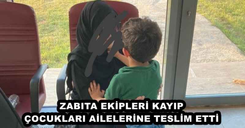 ZABITA EKİPLERİ KAYIP ÇOCUKLARI AİLELERİNE TESLİM ETTİ