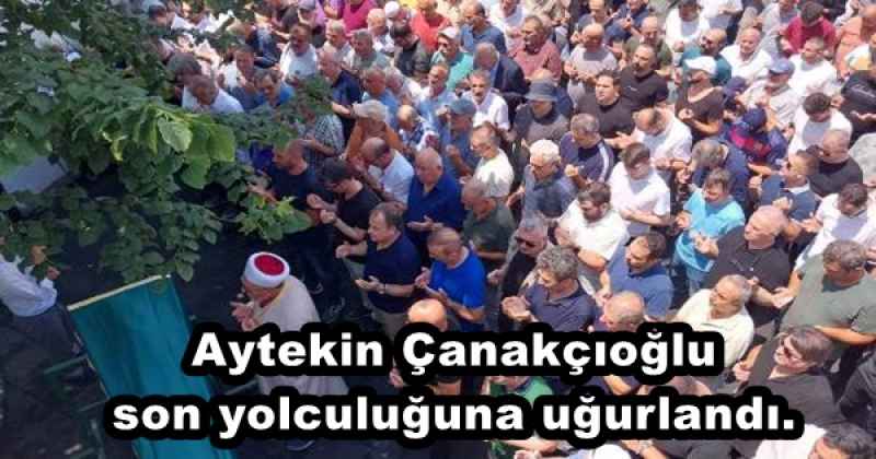 Aytekin Çanakçıoğlu son yolculuğuna uğurlandı.