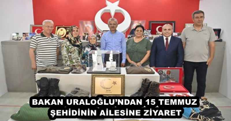 BAKAN URALOĞLU’NDAN 15 TEMMUZ ŞEHİDİNİN AİLESİNE ZİYARET