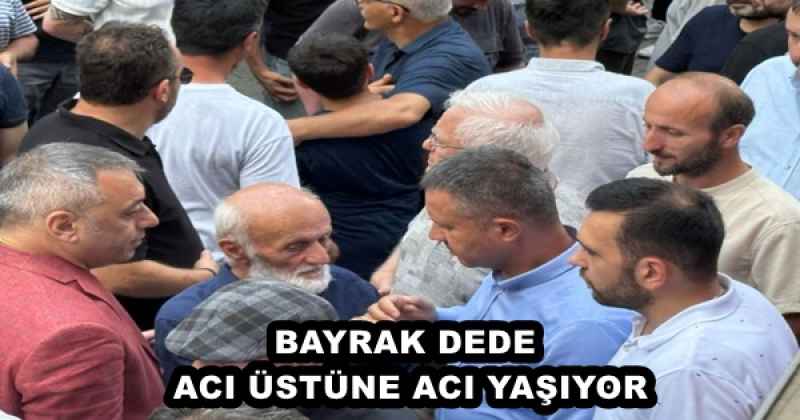 BAYRAK DEDE  ACI ÜSTÜNE ACI YAŞIYOR 