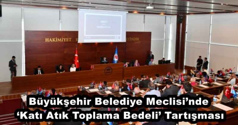 Büyükşehir Belediye Meclisi’nde ‘Katı Atık Toplama Bedeli’ Tartışması