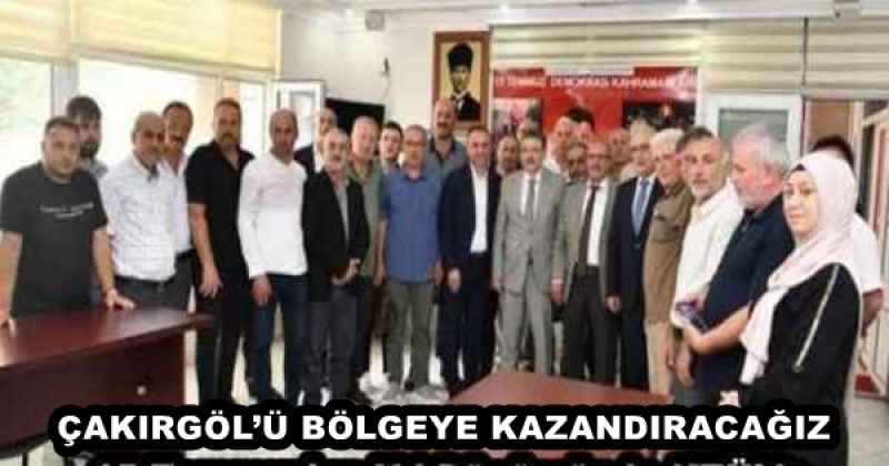 ÇAKIRGÖL’Ü BÖLGEYE KAZANDIRACAĞIZ