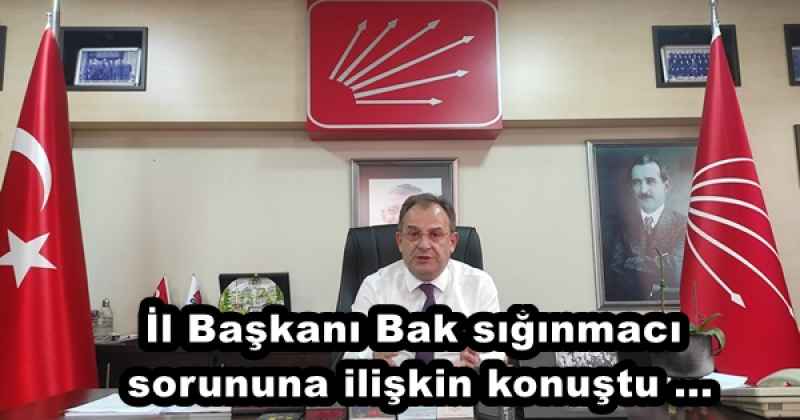 İl Başkanı Bak sığınmacı sorununa ilişkin konuştu ...