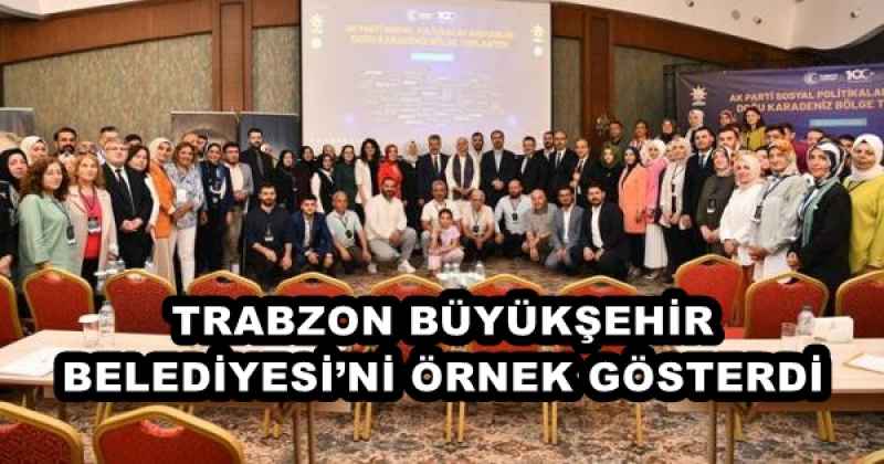 TRABZON BÜYÜKŞEHİR BELEDİYESİ’Nİ ÖRNEK GÖSTERDİ