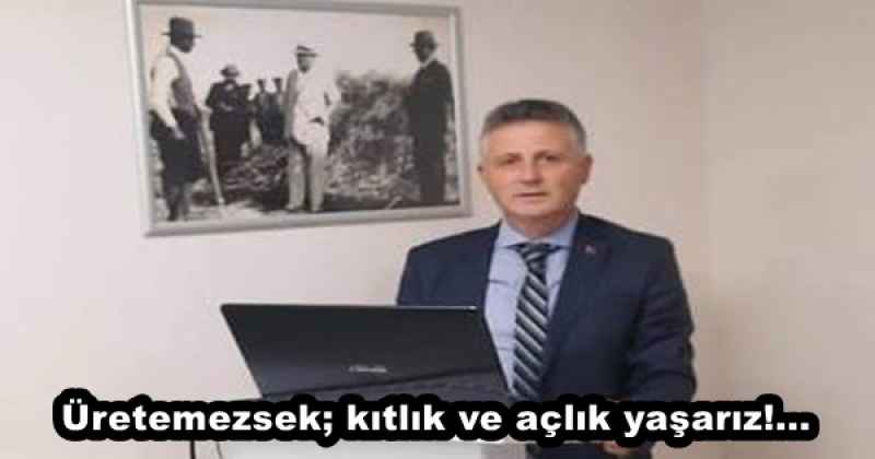 Üretemezsek; kıtlık ve açlık yaşarız!...