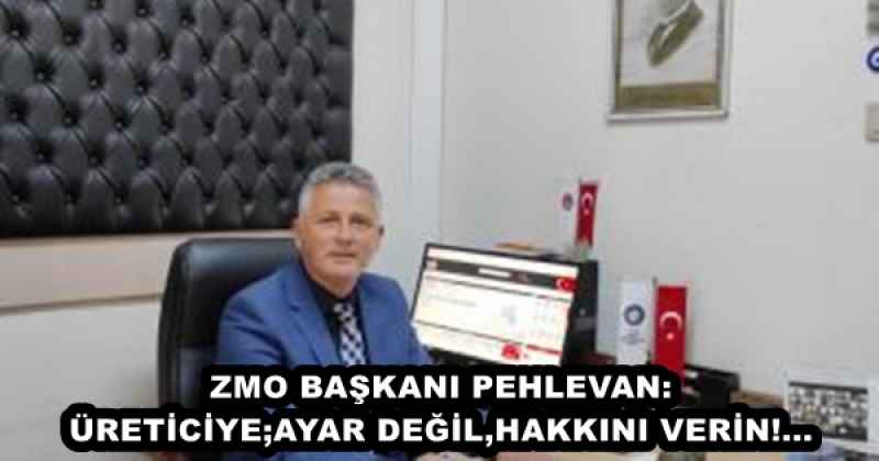 ZMO BAŞKANI PEHLEVAN: ÜRETİCİYE;AYAR DEĞİL,HAKKINI VERİN!...