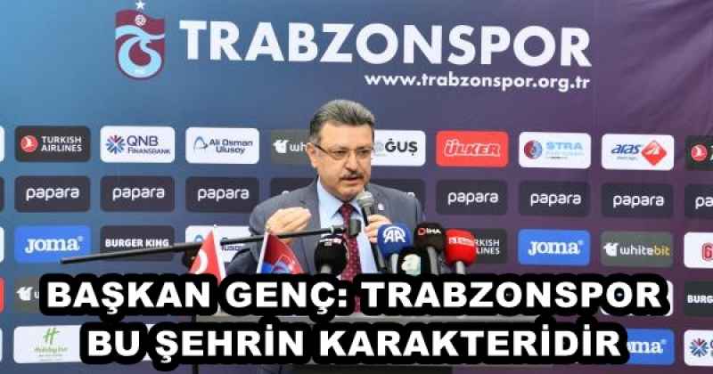 BAŞKAN GENÇ: TRABZONSPOR BU ŞEHRİN KARAKTERİDİR