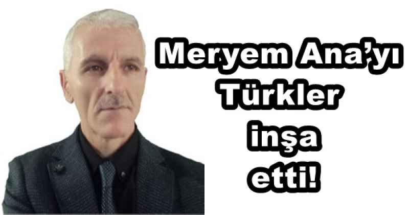 Meryem Ana’yı Türkler inşa etti!