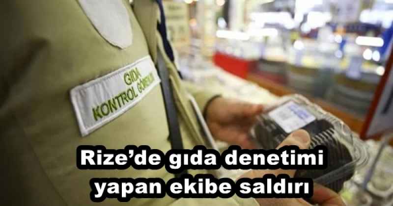 Rize’de gıda denetimi yapan ekibe saldırı