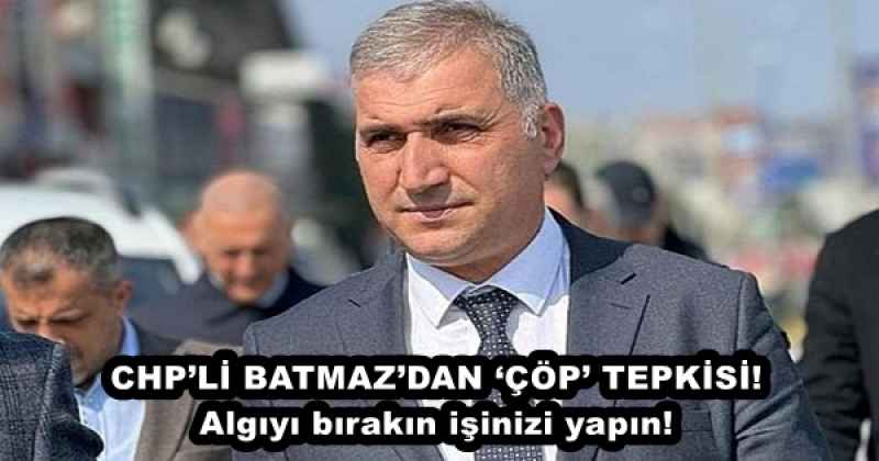 CHP’Lİ BATMAZ’DAN ‘ÇÖP’ TEPKİSİ! Algıyı bırakın işinizi yapın!