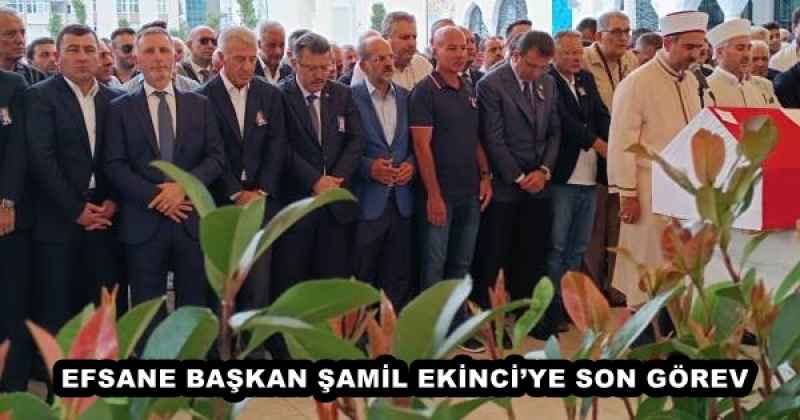 EFSANE BAŞKAN ŞAMİL EKİNCİ’YE SON GÖREV