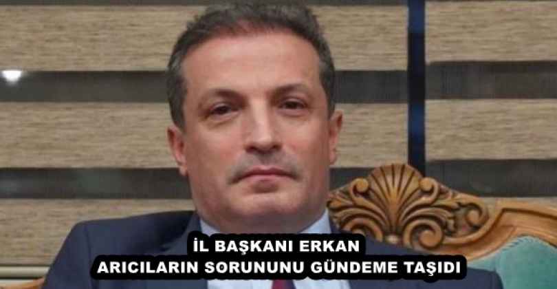 İL BAŞKANI ERKAN ARICILARIN SORUNUNU GÜNDEME TAŞIDI