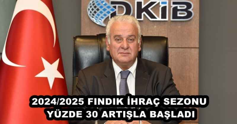 2024/2025 FINDIK İHRAÇ SEZONU YÜZDE 30 ARTIŞLA BAŞLADI