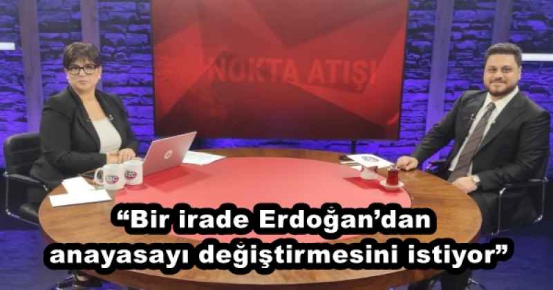 “Bir irade Erdoğan’dan anayasayı değiştirmesini istiyor”