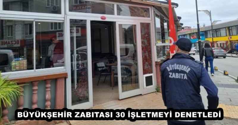 BÜYÜKŞEHİR ZABITASI 30 İŞLETMEYİ DENETLEDİ