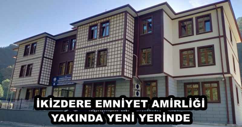 İKİZDERE EMNİYET AMİRLİĞİ YAKINDA YENİ YERİNDE