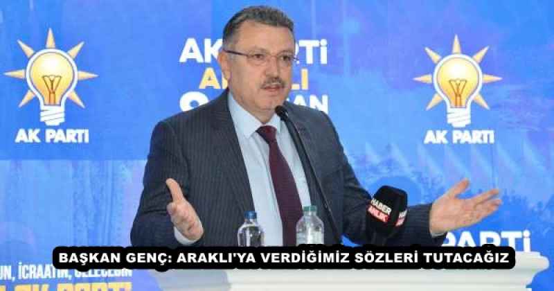 BAŞKAN GENÇ: ARAKLI'YA VERDİĞİMİZ SÖZLERİ TUTACAĞIZ