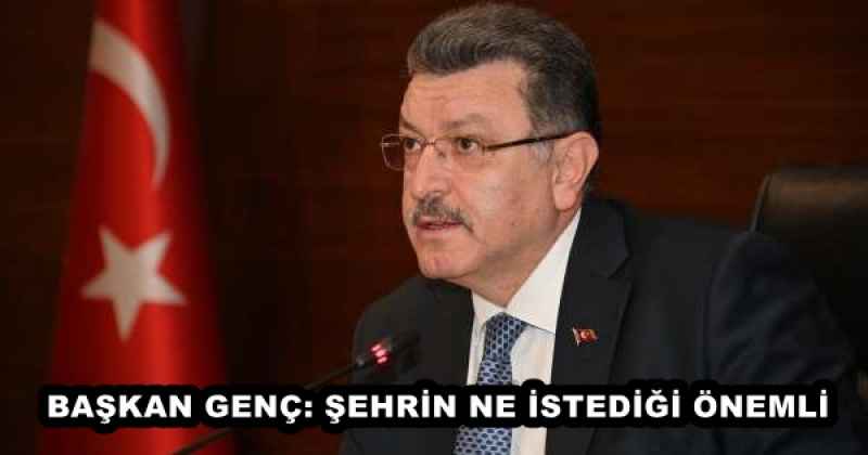 BAŞKAN GENÇ: ŞEHRİN NE İSTEDİĞİ ÖNEMLİ