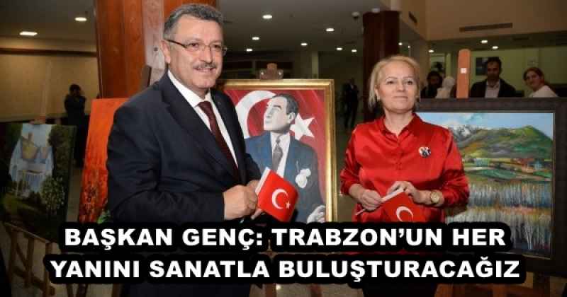 BAŞKAN GENÇ: TRABZON’UN HER YANINI SANATLA BULUŞTURACAĞIZ