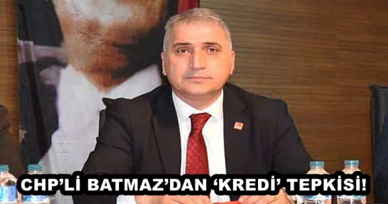 CHP’Lİ BATMAZ’DAN ‘KREDİ’ TEPKİSİ!