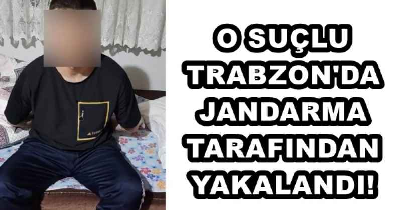 O SUÇLU TRABZON'DA YAKALANDI!