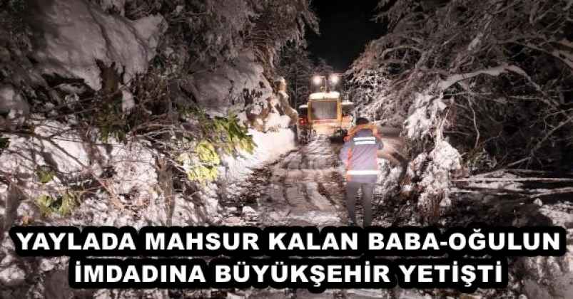 YAYLADA MAHSUR KALAN BABA-OĞULUN İMDADINA BÜYÜKŞEHİR YETİŞTİ