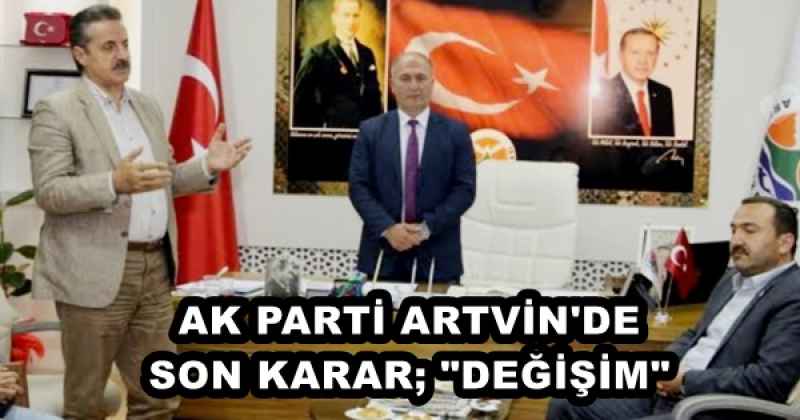 AK PARTİ ARTVİN'DE SON KARAR; "DEĞİŞİM" 